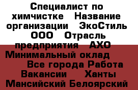 Специалист по химчистке › Название организации ­ ЭкоСтиль, ООО › Отрасль предприятия ­ АХО › Минимальный оклад ­ 30 000 - Все города Работа » Вакансии   . Ханты-Мансийский,Белоярский г.